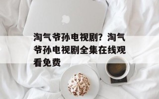 淘气爷孙电视剧？淘气爷孙电视剧全集在线观看免费