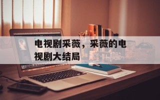电视剧采薇，采薇的电视剧大结局