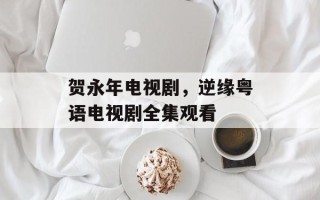 贺永年电视剧，逆缘粤语电视剧全集观看