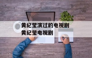 黄纪莹演过的电视剧 黄纪莹电视剧