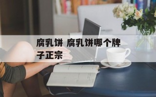 腐乳饼 腐乳饼哪个牌子正宗
