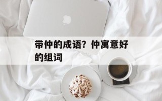 带仲的成语？仲寓意好的组词