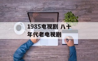 1985电视剧 八十年代老电视剧