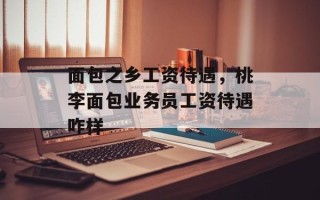 面包之乡工资待遇，桃李面包业务员工资待遇咋样
