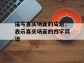 描写喜庆场面的成语，表示喜庆场面的四字词语