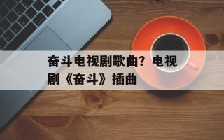 奋斗电视剧歌曲？电视剧《奋斗》插曲