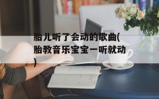 胎儿听了会动的歌曲(胎教音乐宝宝一听就动)