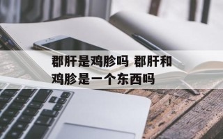 郡肝是鸡胗吗 郡肝和鸡胗是一个东西吗