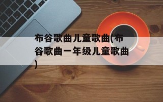 布谷歌曲儿童歌曲(布谷歌曲一年级儿童歌曲)