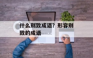 什么别致成语？形容别致的成语