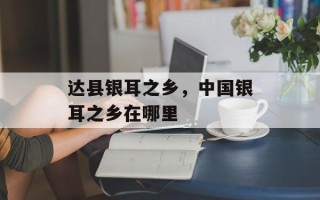 达县银耳之乡，中国银耳之乡在哪里