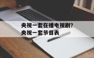 央视一套在播电视剧？央视一套节目表