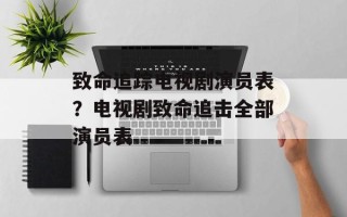 致命追踪电视剧演员表？电视剧致命追击全部演员表