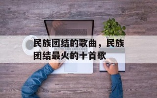 民族团结的歌曲，民族团结最火的十首歌