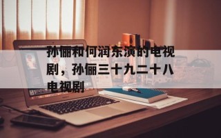 孙俪和何润东演的电视剧，孙俪三十九二十八电视剧