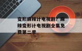 变形麻辣计电视剧？麻辣变形计电视剧全集免费第二季