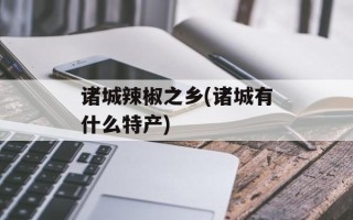 诸城辣椒之乡(诸城有什么特产)
