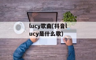 lucy歌曲(抖音lucy是什么歌)