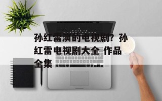 孙红雷演的电视剧？孙红雷电视剧大全 作品全集