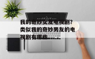 我的奇妙女友电视剧？类似我的奇妙男友的电视剧有哪些