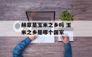 赫章是玉米之乡吗 玉米之乡是哪个国家
