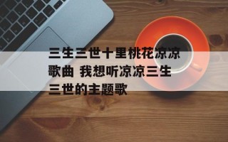 三生三世十里桃花凉凉歌曲 我想听凉凉三生三世的主题歌