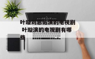 叶璇刘恩佑演的电视剧 叶璇演的电视剧有哪些