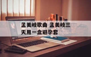 孟美岐歌曲 孟美岐三天用一盒避孕套