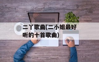二丫歌曲(二小姐最好听的十首歌曲)