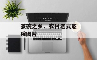 蒸碗之乡，农村老式蒸碗图片