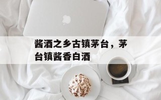 酱酒之乡古镇茅台，茅台镇酱香白酒