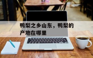 鸭梨之乡山东，鸭梨的产地在哪里