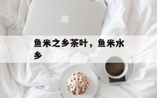 鱼米之乡茶叶，鱼米水乡
