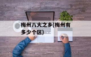 梅州八大之乡(梅州有多少个区)
