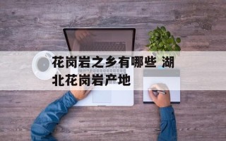 花岗岩之乡有哪些 湖北花岗岩产地