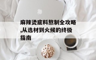 麻辣烫底料熬制全攻略,从选材到火候的终极指南