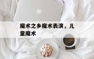 魔术之乡魔术表演，儿童魔术