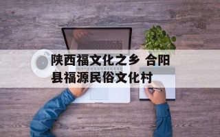 陕西福文化之乡 合阳县福源民俗文化村