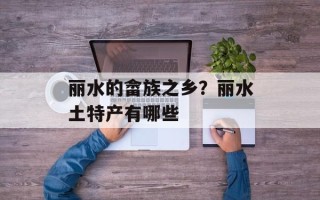 丽水的畲族之乡？丽水土特产有哪些