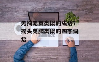 无拘无束类似的成语？摇头晃脑类似的四字词语