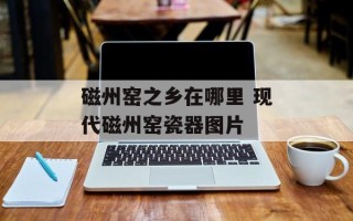 磁州窑之乡在哪里 现代磁州窑瓷器图片
