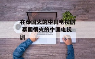 在泰国火的中国电视剧 泰国很火的中国电视剧