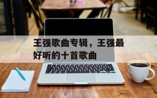 王强歌曲专辑，王强最好听的十首歌曲