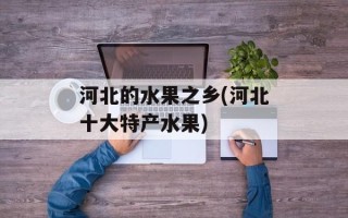 河北的水果之乡(河北十大特产水果)