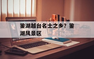 鉴湖越台名士之乡？鉴湖风景区
