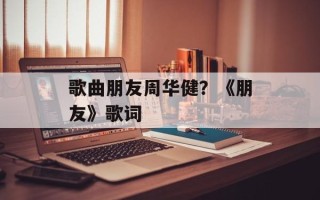 歌曲朋友周华健？《朋友》歌词