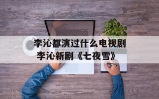 李沁都演过什么电视剧 李沁新剧《七夜雪》