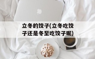 立冬的饺子(立冬吃饺子还是冬至吃饺子呢)