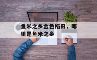鱼米之乡金色稻田，哪里是鱼米之乡