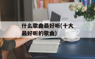 什么歌曲最好听(十大最好听的歌曲)